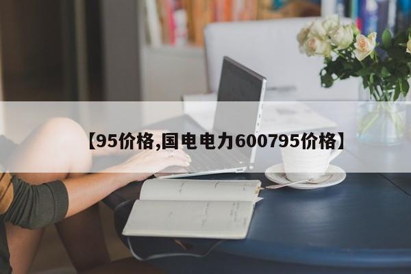 【95价格,国电电力600795价格】