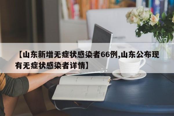 【山东新增无症状感染者66例,山东公布现有无症状感染者详情】