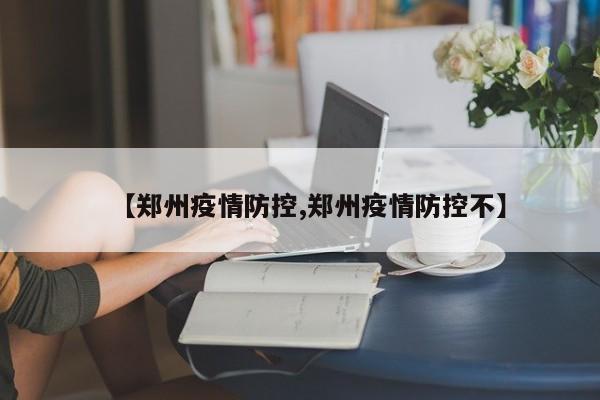 【郑州疫情防控,郑州疫情防控不】