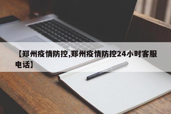 【郑州疫情防控,郑州疫情防控24小时客服电话】