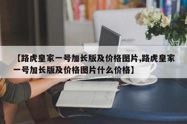 【路虎皇家一号加长版及价格图片,路虎皇家一号加长版及价格图片什么价格】