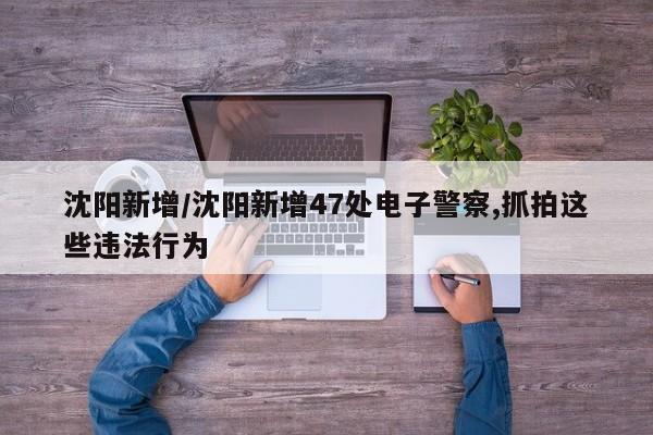 沈阳新增/沈阳新增47处电子警察,抓拍这些违法行为