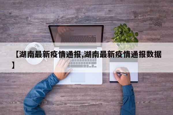 【湖南最新疫情通报,湖南最新疫情通报数据】