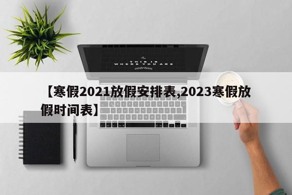 【寒假2021放假安排表,2023寒假放假时间表】