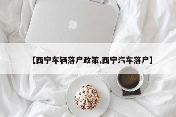 【西宁车辆落户政策,西宁汽车落户】