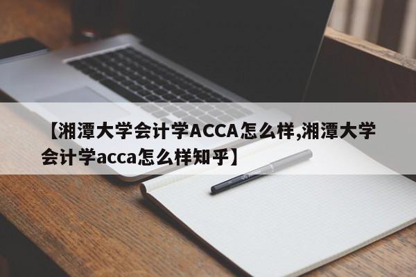 【湘潭大学会计学ACCA怎么样,湘潭大学会计学acca怎么样知乎】