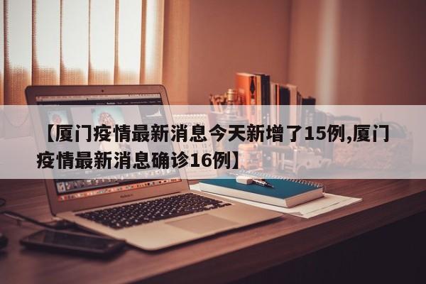 【厦门疫情最新消息今天新增了15例,厦门疫情最新消息确诊16例】