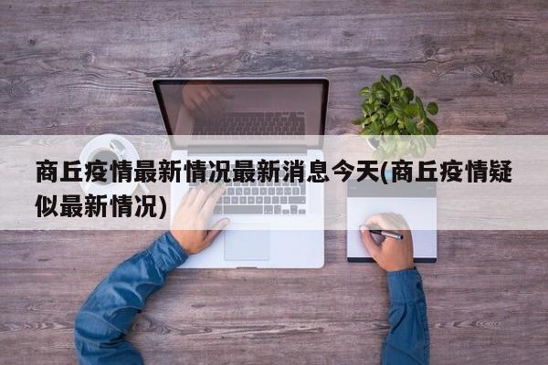 商丘疫情最新情况最新消息今天(商丘疫情疑似最新情况)