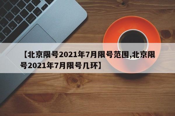 【北京限号2021年7月限号范围,北京限号2021年7月限号几环】