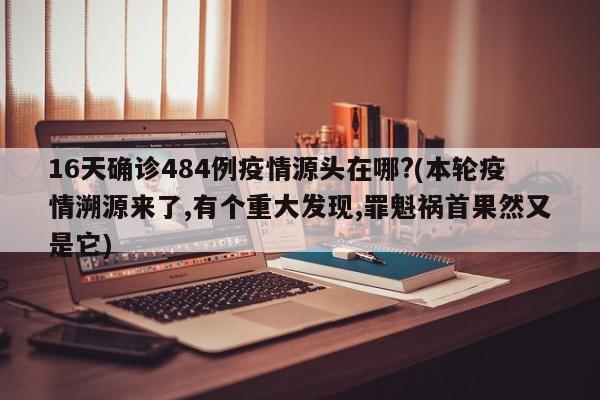 16天确诊484例疫情源头在哪?(本轮疫情溯源来了,有个重大发现,罪魁祸首果然又是它)