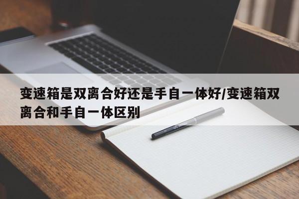 变速箱是双离合好还是手自一体好/变速箱双离合和手自一体区别