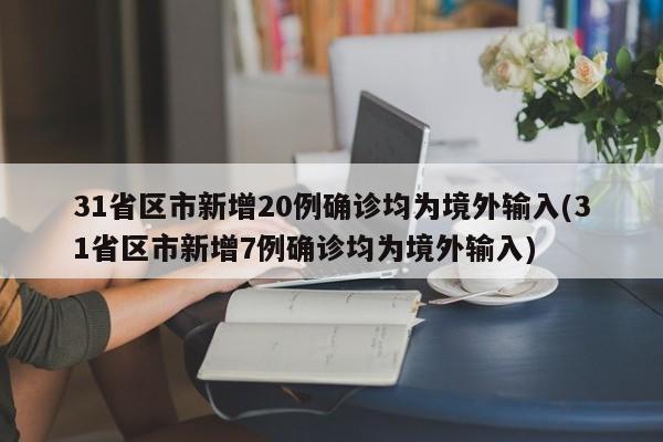 31省区市新增20例确诊均为境外输入(31省区市新增7例确诊均为境外输入)