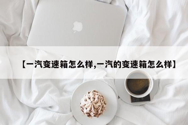 【一汽变速箱怎么样,一汽的变速箱怎么样】