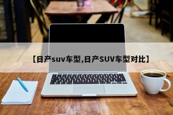 【日产suv车型,日产SUV车型对比】