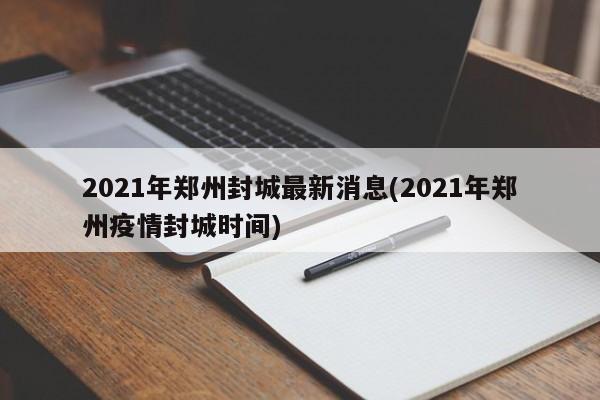 2021年郑州封城最新消息(2021年郑州疫情封城时间)