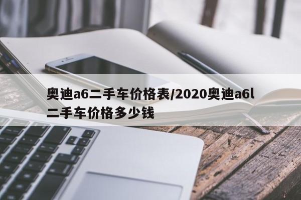 奥迪a6二手车价格表/2020奥迪a6l二手车价格多少钱