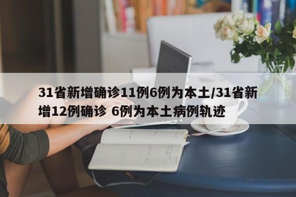 31省新增确诊11例6例为本土/31省新增12例确诊 6例为本土病例轨迹
