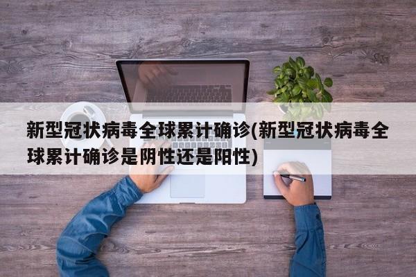 新型冠状病毒全球累计确诊(新型冠状病毒全球累计确诊是阴性还是阳性)