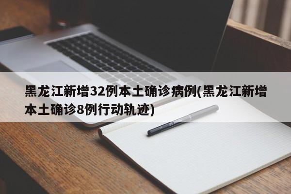 黑龙江新增32例本土确诊病例(黑龙江新增本土确诊8例行动轨迹)