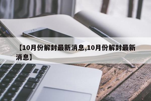 【10月份解封最新消息,10月份解封最新消息】