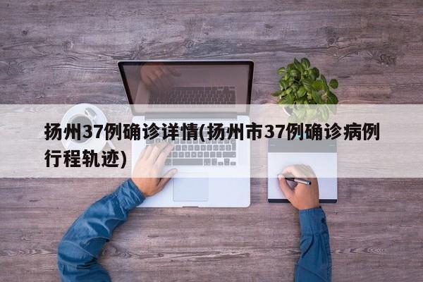 扬州37例确诊详情(扬州市37例确诊病例行程轨迹)