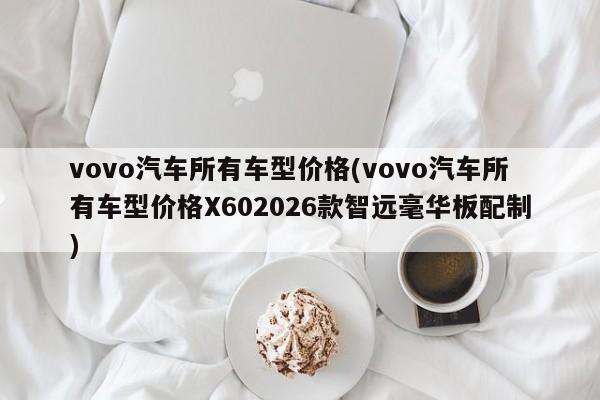 vovo汽车所有车型价格(vovo汽车所有车型价格X602026款智远毫华板配制)
