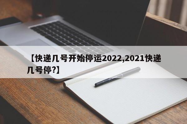 【快递几号开始停运2022,2021快递几号停?】