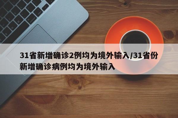 31省新增确诊2例均为境外输入/31省份新增确诊病例均为境外输入