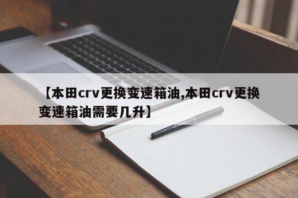 【本田crv更换变速箱油,本田crv更换变速箱油需要几升】