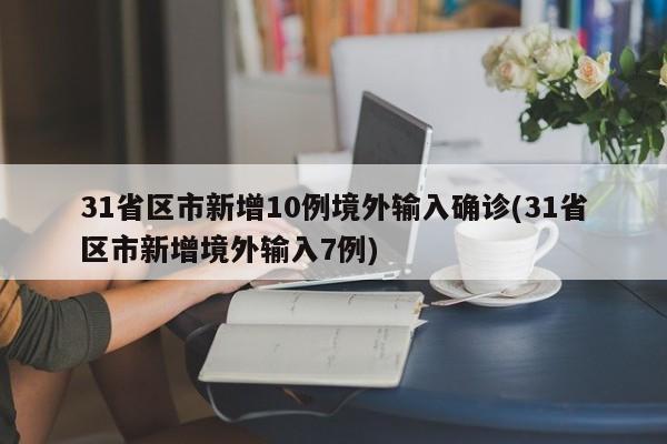 31省区市新增10例境外输入确诊(31省区市新增境外输入7例)