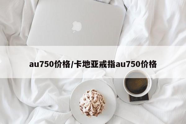au750价格/卡地亚戒指au750价格