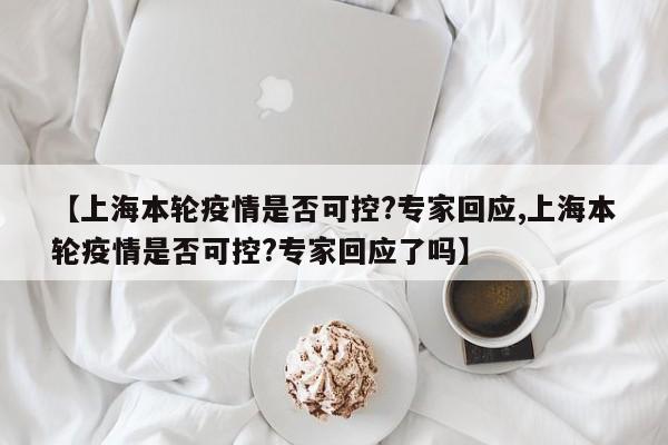 【上海本轮疫情是否可控?专家回应,上海本轮疫情是否可控?专家回应了吗】