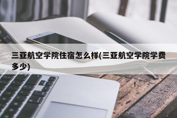 三亚航空学院住宿怎么样(三亚航空学院学费多少)