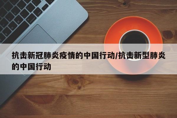 抗击新冠肺炎疫情的中国行动/抗击新型肺炎的中国行动