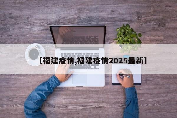 【福建疫情,福建疫情2025最新】