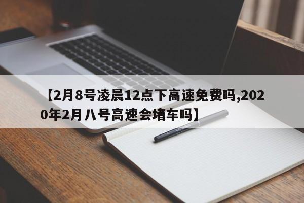 【2月8号凌晨12点下高速免费吗,2020年2月八号高速会堵车吗】
