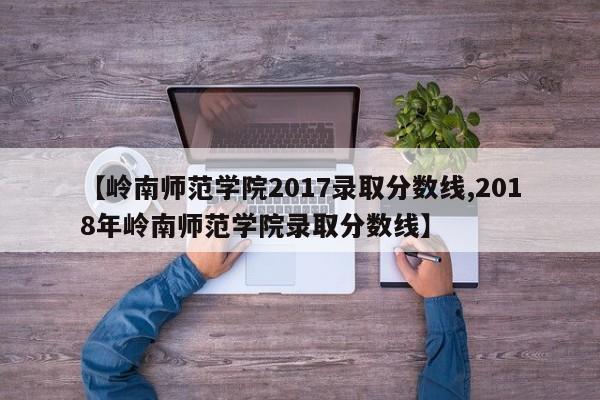 【岭南师范学院2017录取分数线,2018年岭南师范学院录取分数线】