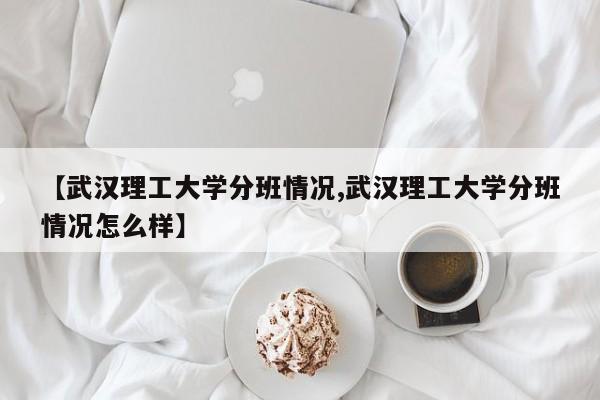 【武汉理工大学分班情况,武汉理工大学分班情况怎么样】