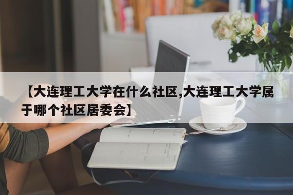 【大连理工大学在什么社区,大连理工大学属于哪个社区居委会】