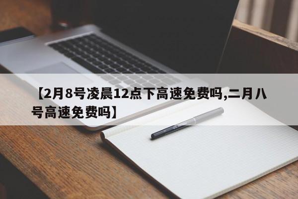 【2月8号凌晨12点下高速免费吗,二月八号高速免费吗】