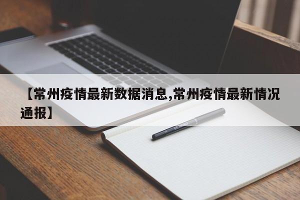 【常州疫情最新数据消息,常州疫情最新情况通报】