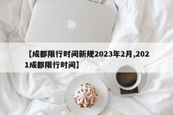 【成都限行时间新规2023年2月,2021成都限行时间】