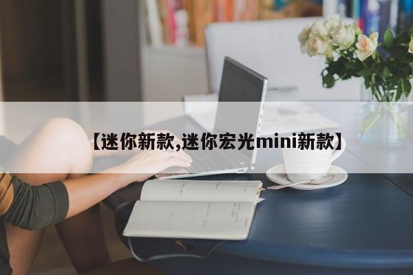 【迷你新款,迷你宏光mini新款】