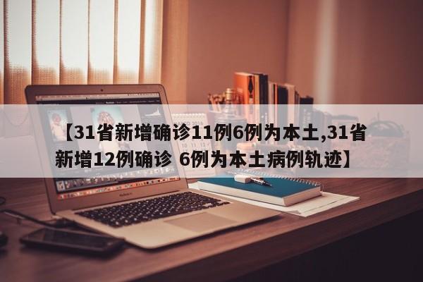 【31省新增确诊11例6例为本土,31省新增12例确诊 6例为本土病例轨迹】