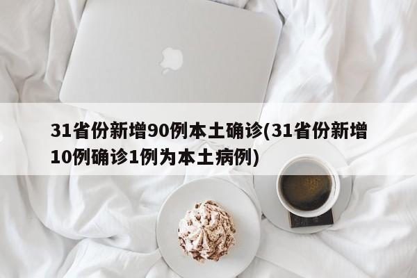 31省份新增90例本土确诊(31省份新增10例确诊1例为本土病例)