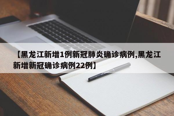 【黑龙江新增1例新冠肺炎确诊病例,黑龙江新增新冠确诊病例22例】