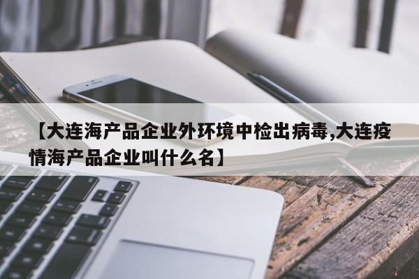 【大连海产品企业外环境中检出病毒,大连疫情海产品企业叫什么名】