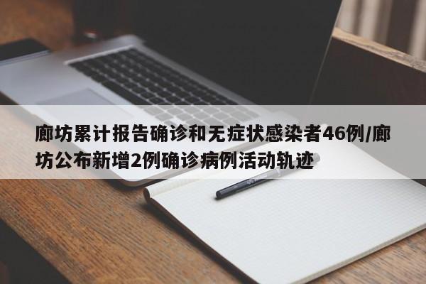 廊坊累计报告确诊和无症状感染者46例/廊坊公布新增2例确诊病例活动轨迹