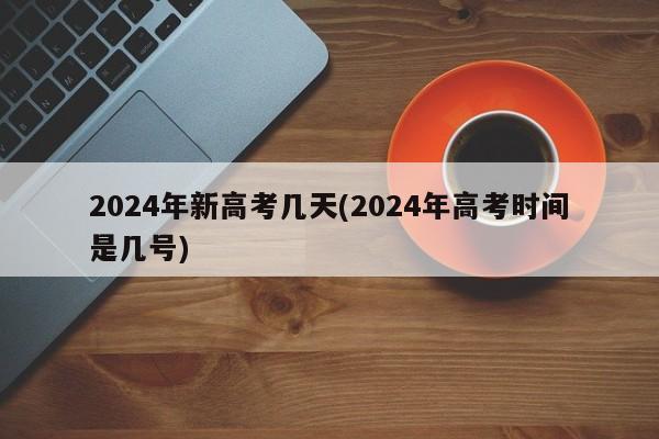 2024年新高考几天(2024年高考时间是几号)