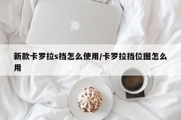 新款卡罗拉s挡怎么使用/卡罗拉挡位图怎么用